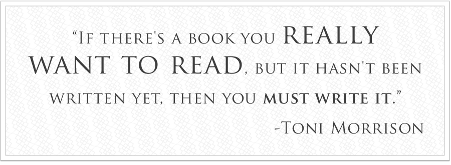“If there's a book you really want to read, but it hasn't been written yet, then you must write it.” -Toni Morrison
